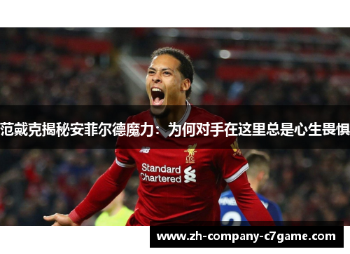 范戴克揭秘安菲尔德魔力:为何对手在这里总是心生畏惧 范戴克揭秘安菲尔德魔力:为何对手在这里总是心生畏惧