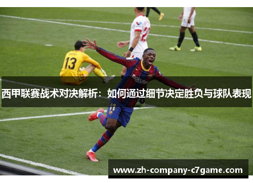 西甲联赛战术对决解析:如何通过细节决定胜负与球队表现 西甲联赛战术对决解析:如何通过细节决定胜负与球队表现