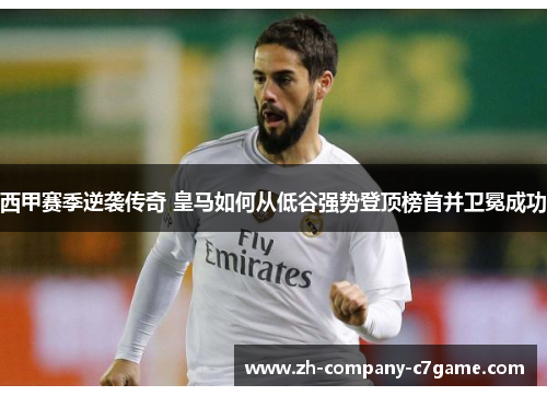 西甲赛季逆袭传奇 皇马如何从低谷强势登顶榜首并卫冕成功 西甲赛季逆袭传奇 皇马如何从低谷强势登顶榜首并卫冕成功