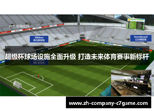 超级杯球场设施全面升级 打造未来体育赛事新标杆 超级杯球场设施全面升级 打造未来体育赛事新标杆