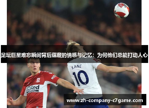 足坛巨星难忘瞬间背后蕴藏的情感与记忆:为何他们总能打动人心 足坛巨星难忘瞬间背后蕴藏的情感与记忆:为何他们总能打动人心