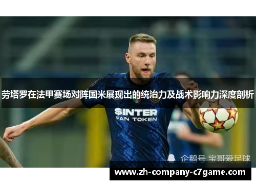 劳塔罗在法甲赛场对阵国米展现出的统治力及战术影响力深度剖析