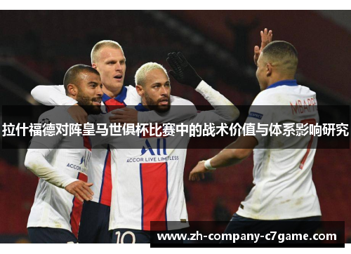 拉什福德对阵皇马世俱杯比赛中的战术价值与体系影响研究 拉什福德对阵皇马世俱杯比赛中的战术价值与体系影响研究