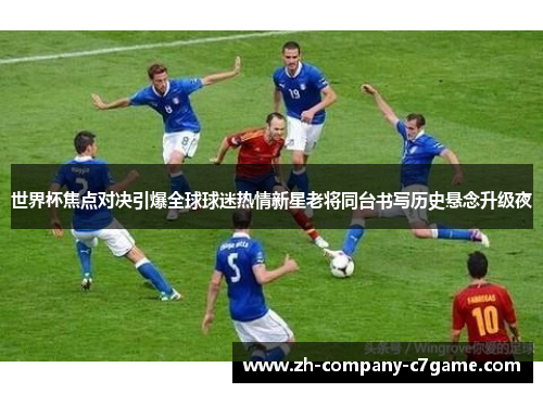 世界杯焦点对决引爆全球球迷热情新星老将同台书写历史悬念升级夜 世界杯焦点对决引爆全球球迷热情新星老将同台书写历史悬念升级夜