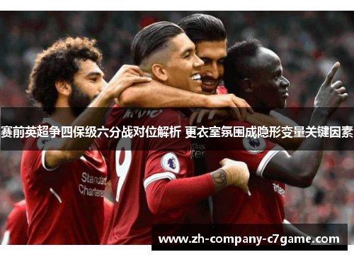 赛前英超争四保级六分战对位解析 更衣室氛围成隐形变量关键因素 赛前英超争四保级六分战对位解析 更衣室氛围成隐形变量关键因素