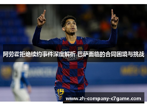 阿劳霍拒绝续约事件深度解析 巴萨面临的合同困境与挑战