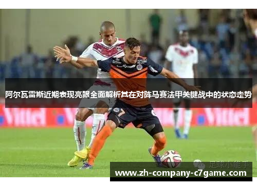 阿尔瓦雷斯近期表现亮眼全面解析其在对阵马赛法甲关键战中的状态走势