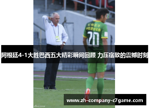 阿根廷4-1大胜巴西五大精彩瞬间回顾 力压宿敌的震撼时刻 阿根廷4-1大胜巴西五大精彩瞬间回顾 力压宿敌的震撼时刻
