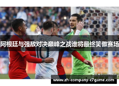 阿根廷与强敌对决巅峰之战谁将最终笑傲赛场 阿根廷与强敌对决巅峰之战谁将最终笑傲赛场