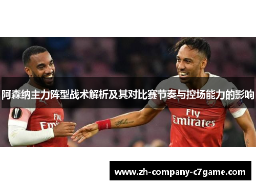 阿森纳主力阵型战术解析及其对比赛节奏与控场能力的影响 阿森纳主力阵型战术解析及其对比赛节奏与控场能力的影响