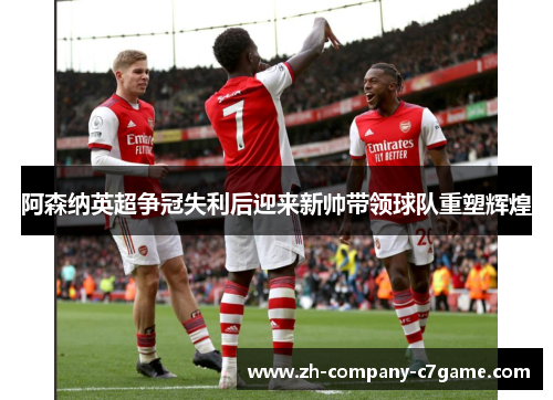 阿森纳英超争冠失利后迎来新帅带领球队重塑辉煌 阿森纳英超争冠失利后迎来新帅带领球队重塑辉煌