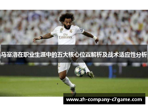 马塞洛在职业生涯中的五大核心位置解析及战术适应性分析 马塞洛在职业生涯中的五大核心位置解析及战术适应性分析