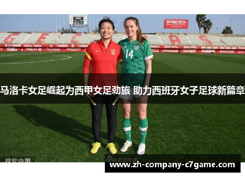马洛卡女足崛起为西甲女足劲旅 助力西班牙女子足球新篇章 马洛卡女足崛起为西甲女足劲旅 助力西班牙女子足球新篇章
