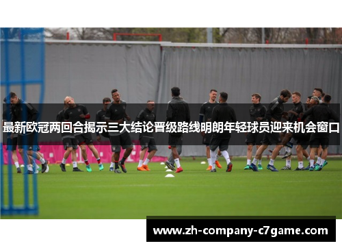 最新欧冠两回合揭示三大结论晋级路线明朗年轻球员迎来机会窗口