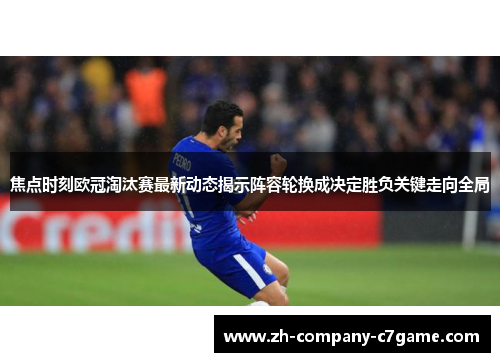 焦点时刻欧冠淘汰赛最新动态揭示阵容轮换成决定胜负关键走向全局